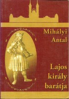 Könyv - LAJOS KIRÁLY BARÁTJA, (MIHÁLYI ANTAL, 2007, PRESS KIAGÓ)