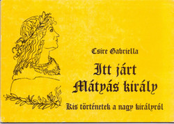 Itt járt Mátyás király - Kis történetek a nagy királyról - Csire Gabriella