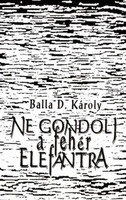Balla D.Károly: Ne gondolj a fehér elefántra