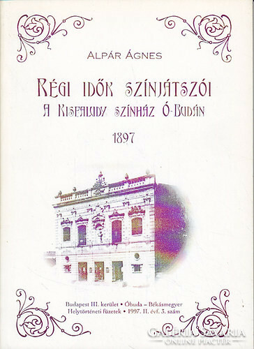 Alpár Ágnes Régi idők színjátszói. A Kisfaludy Színház Ó-Budán 1897
